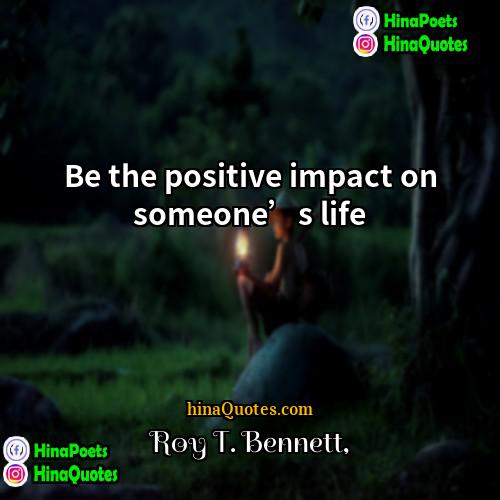 Roy T Bennett Quotes | Be the positive impact on someone’s life.
